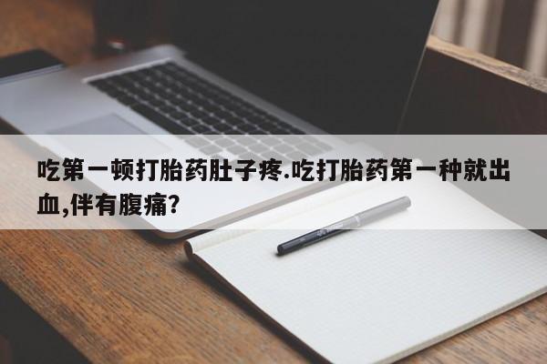 私人卖堕胎药的微信吃第一顿打胎药肚子疼.吃打胎药第一种就出血,伴有腹痛？