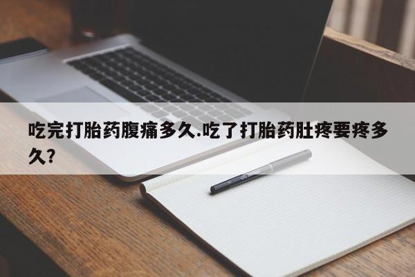 私人卖堕胎药的微信吃完打胎药腹痛多久.吃了打胎药肚疼要疼多久？
