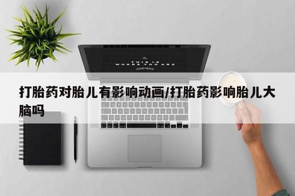 私人卖堕胎药的微信打胎药对胎儿有影响动画/打胎药影响胎儿大脑吗
