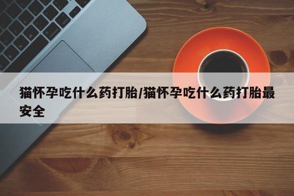 私人卖堕胎药的微信猫怀孕吃什么药打胎/猫怀孕吃什么药打胎最安全