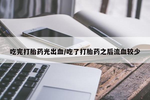 私人卖堕胎药的微信吃完打胎药光出血/吃了打胎药之后流血较少