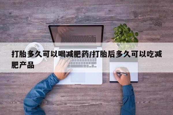 私人卖堕胎药的微信打胎多久可以喝减肥药/打胎后多久可以吃减肥产品