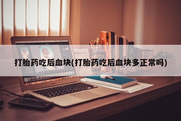私人卖堕胎药的微信打胎药吃后血块(打胎药吃后血块多正常吗)