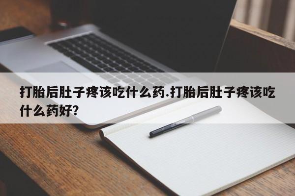 私人卖堕胎药的微信打胎后肚子疼该吃什么药.打胎后肚子疼该吃什么药好？