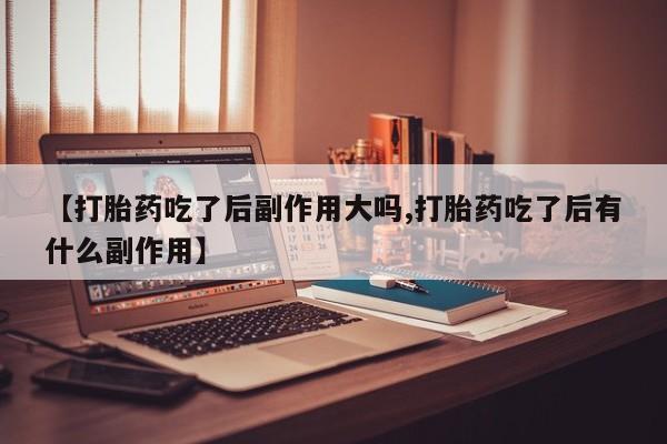私人卖堕胎药的微信【打胎药吃了后副作用大吗,打胎药吃了后有什么副作用】
