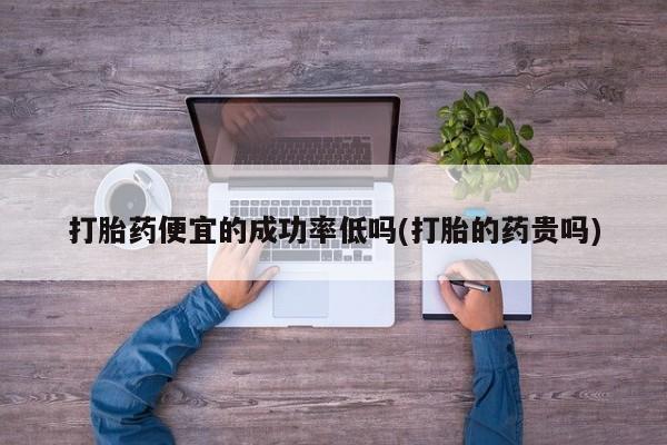私人卖堕胎药的微信打胎药便宜的成功率低吗(打胎的药贵吗)