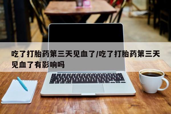 私人卖堕胎药的微信吃了打胎药第三天见血了/吃了打胎药第三天见血了有影响吗