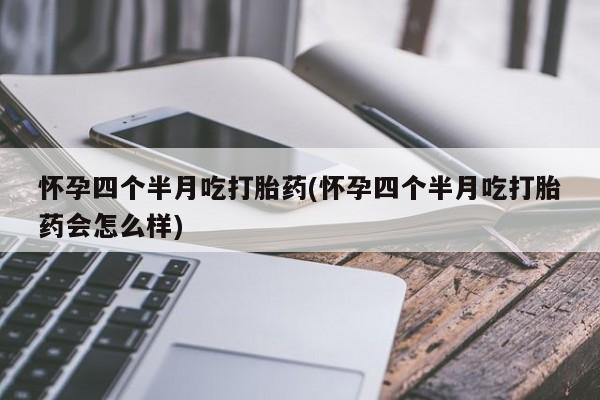 私人卖堕胎药的微信怀孕四个半月吃打胎药(怀孕四个半月吃打胎药会怎么样)
