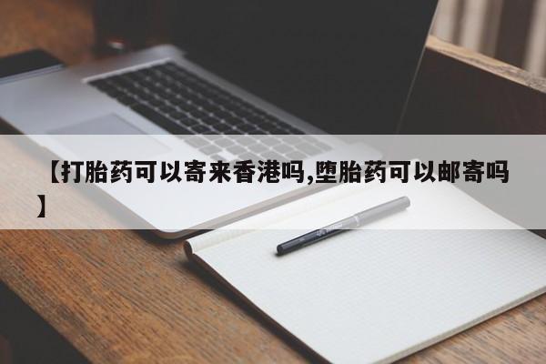 私人卖堕胎药的微信【打胎药可以寄来香港吗,堕胎药可以邮寄吗】