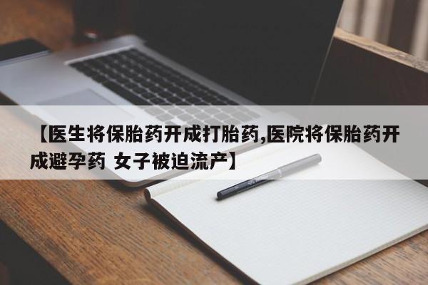 私人卖堕胎药的微信【医生将保胎药开成打胎药,医院将保胎药开成避孕药 女子被迫流产】