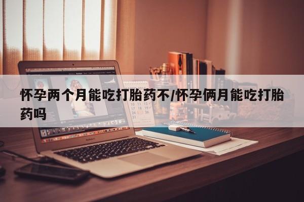 私人卖堕胎药的微信怀孕两个月能吃打胎药不/怀孕俩月能吃打胎药吗