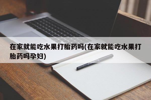 私人卖堕胎药的微信在家就能吃水果打胎药吗(在家就能吃水果打胎药吗孕妇)
