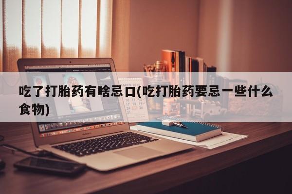 私人卖堕胎药的微信吃了打胎药有啥忌口(吃打胎药要忌一些什么食物)