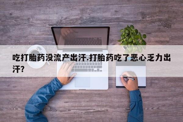 私人卖堕胎药的微信吃打胎药没流产出汗.打胎药吃了恶心乏力出汗？