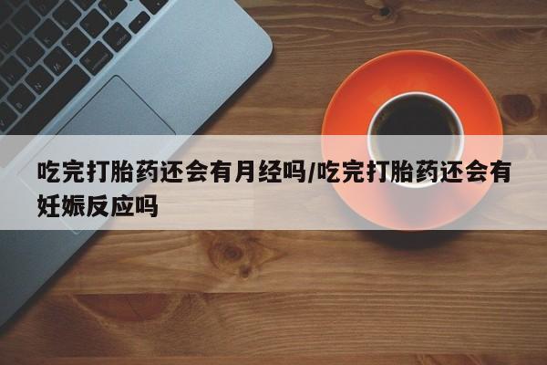 私人卖堕胎药的微信吃完打胎药还会有月经吗/吃完打胎药还会有妊娠反应吗