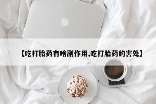 私人卖堕胎药的微信【吃打胎药有啥副作用,吃打胎药的害处】