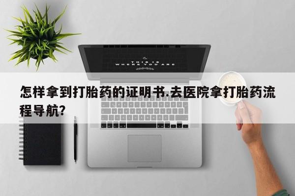 私人卖堕胎药的微信怎样拿到打胎药的证明书.去医院拿打胎药流程导航？