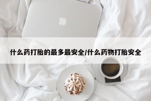 私人卖堕胎药的微信什么药打胎的最多最安全/什么药物打胎安全