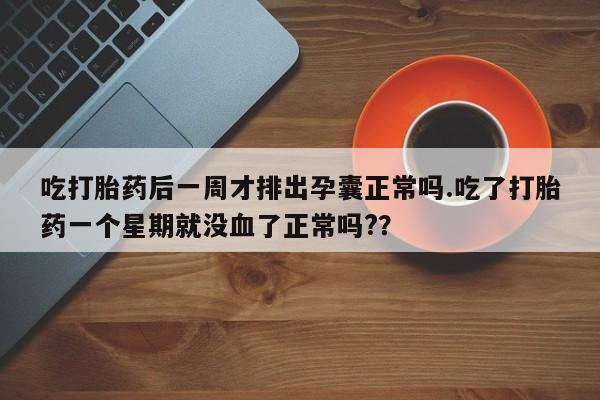 私人卖堕胎药的微信吃打胎药后一周才排出孕囊正常吗.吃了打胎药一个星期就没血了正常吗?？