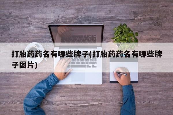 私人卖堕胎药的微信打胎药药名有哪些牌子(打胎药药名有哪些牌子图片)
