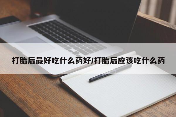 私人卖堕胎药的微信打胎后最好吃什么药好/打胎后应该吃什么药