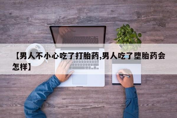 私人卖堕胎药的微信【男人不小心吃了打胎药,男人吃了堕胎药会怎样】