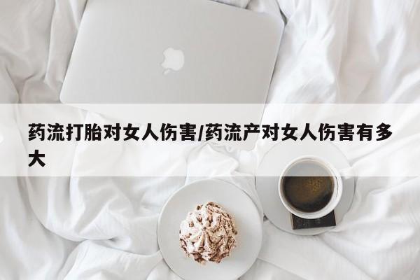 私人卖堕胎药的微信药流打胎对女人伤害/药流产对女人伤害有多大
