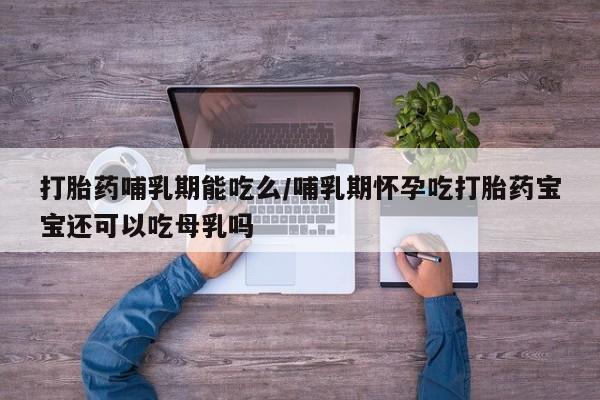 私人卖堕胎药的微信打胎药哺乳期能吃么/哺乳期怀孕吃打胎药宝宝还可以吃母乳吗