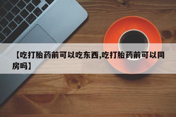 私人卖堕胎药的微信【吃打胎药前可以吃东西,吃打胎药前可以同房吗】