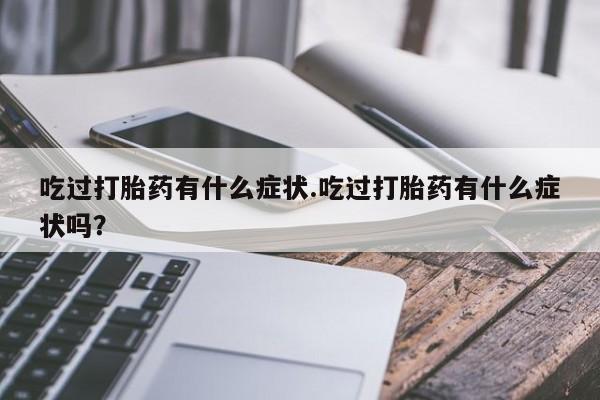 私人卖堕胎药的微信吃过打胎药有什么症状.吃过打胎药有什么症状吗？
