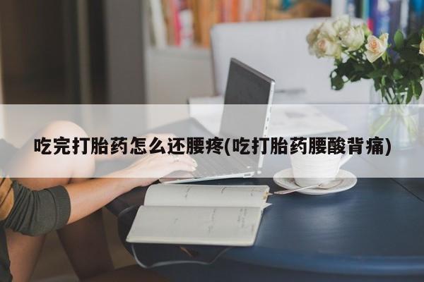 私人卖堕胎药的微信吃完打胎药怎么还腰疼(吃打胎药腰酸背痛)