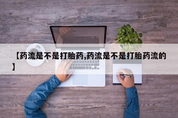 私人卖堕胎药的微信【药流是不是打胎药,药流是不是打胎药流的】