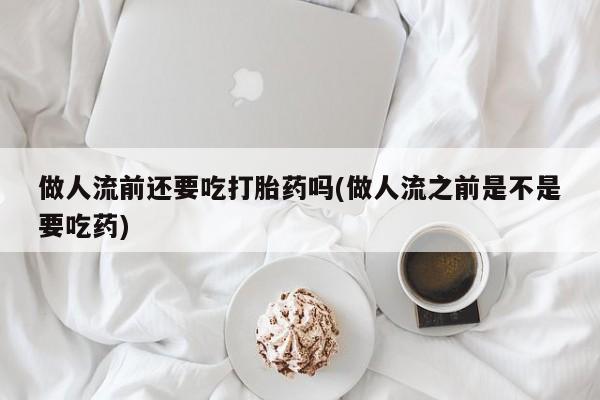 私人卖堕胎药的微信做人流前还要吃打胎药吗(做人流之前是不是要吃药)