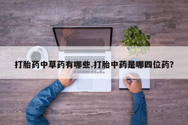 私人卖堕胎药的微信打胎药中草药有哪些.打胎中药是哪四位药？