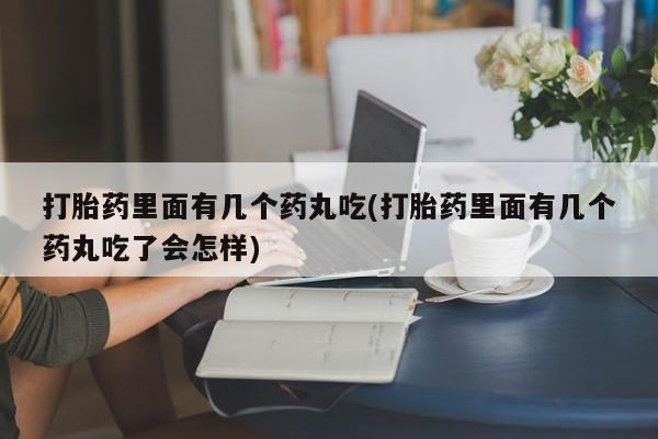 私人卖堕胎药的微信打胎药里面有几个药丸吃(打胎药里面有几个药丸吃了会怎样)