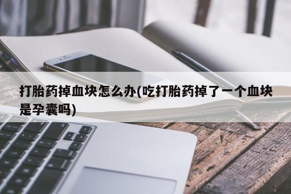 私人卖堕胎药的微信打胎药掉血块怎么办(吃打胎药掉了一个血块是孕囊吗)