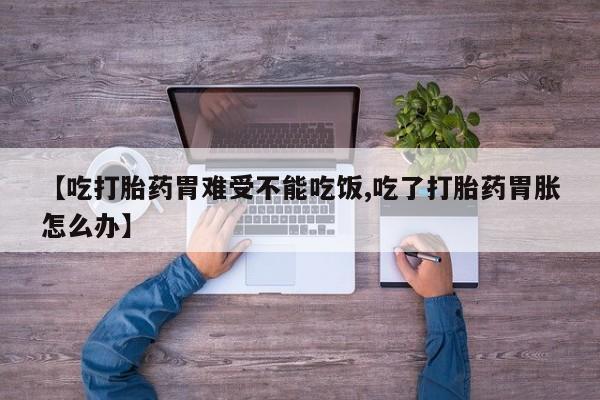 私人卖堕胎药的微信【吃打胎药胃难受不能吃饭,吃了打胎药胃胀怎么办】