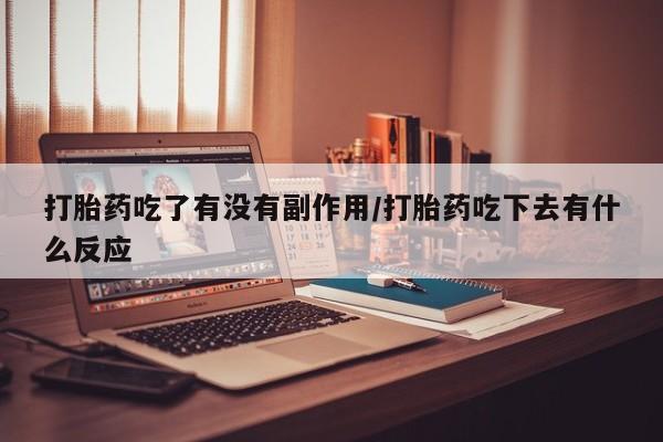 私人卖堕胎药的微信打胎药吃了有没有副作用/打胎药吃下去有什么反应