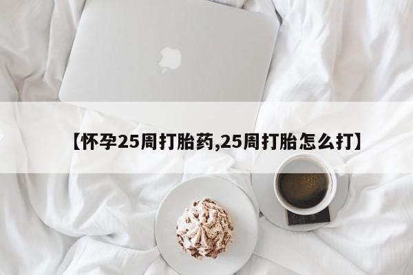 私人卖堕胎药的微信【怀孕25周打胎药,25周打胎怎么打】