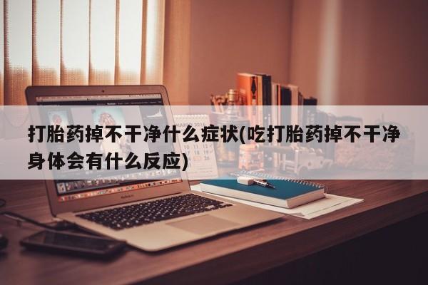 私人卖堕胎药的微信打胎药掉不干净什么症状(吃打胎药掉不干净身体会有什么反应)