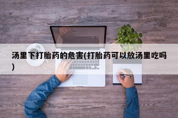私人卖堕胎药的微信汤里下打胎药的危害(打胎药可以放汤里吃吗)