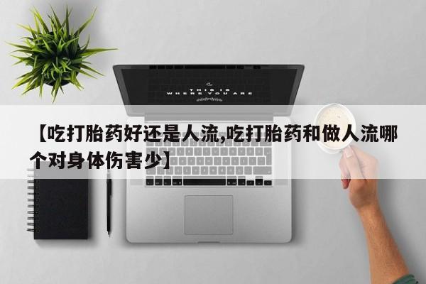 私人卖堕胎药的微信【吃打胎药好还是人流,吃打胎药和做人流哪个对身体伤害少】