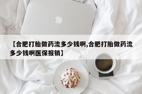 私人卖堕胎药的微信【合肥打胎做药流多少钱啊,合肥打胎做药流多少钱啊医保报销】