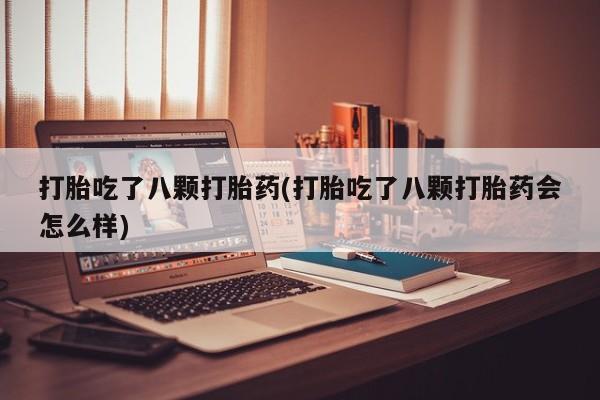 私人卖堕胎药的微信打胎吃了八颗打胎药(打胎吃了八颗打胎药会怎么样)