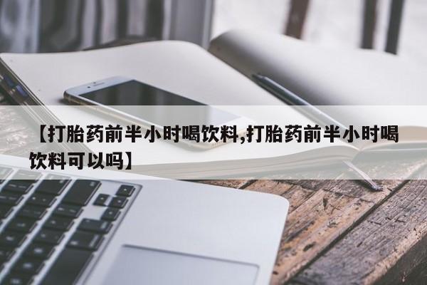 私人卖堕胎药的微信【打胎药前半小时喝饮料,打胎药前半小时喝饮料可以吗】