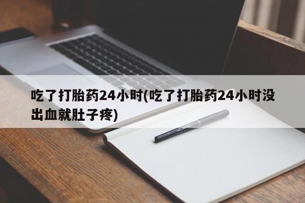 私人卖堕胎药的微信吃了打胎药24小时(吃了打胎药24小时没出血就肚子疼)
