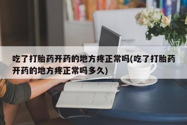 私人卖堕胎药的微信吃了打胎药开药的地方疼正常吗(吃了打胎药开药的地方疼正常吗多久)