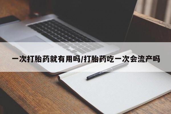私人卖堕胎药的微信一次打胎药就有用吗/打胎药吃一次会流产吗