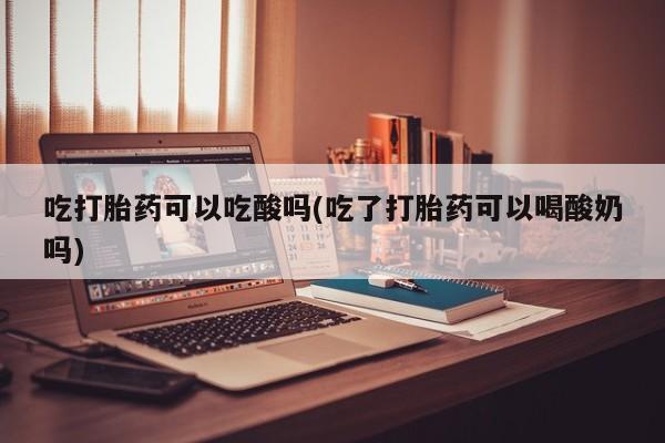 私人卖堕胎药的微信吃打胎药可以吃酸吗(吃了打胎药可以喝酸奶吗)