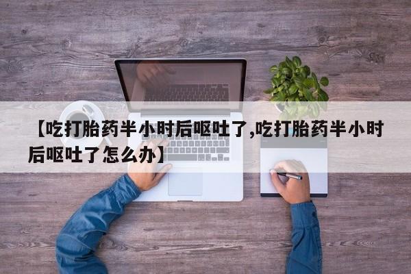 私人卖堕胎药的微信【吃打胎药半小时后呕吐了,吃打胎药半小时后呕吐了怎么办】